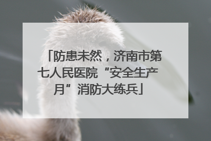 防患未然，济南市第七人民医院“安全生产月”消防大练兵