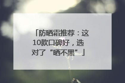 防晒霜推荐：这10款口碑好，选对了“晒不黑”