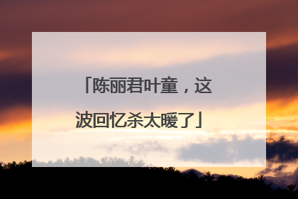 陈丽君叶童，这波回忆杀太暖了