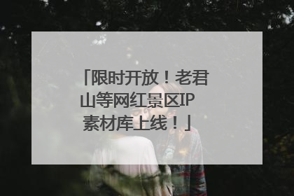 限时开放！老君山等网红景区IP素材库上线！