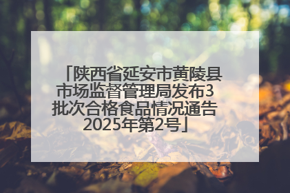 陕西省延安市黄陵县市场监督管理局发布3批次合格食品情况通告2025年第2号