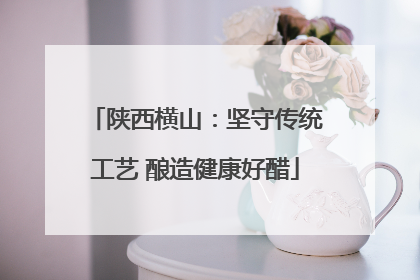 陕西横山：坚守传统工艺 酿造健康好醋