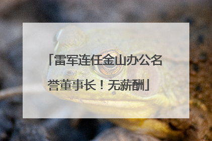 雷军连任金山办公名誉董事长！无薪酬
