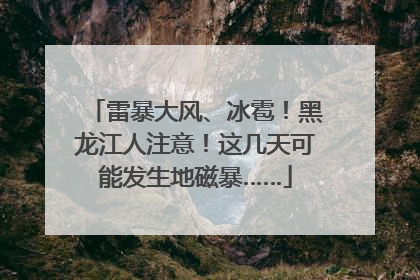 雷暴大风、冰雹！黑龙江人注意！这几天可能发生地磁暴……
