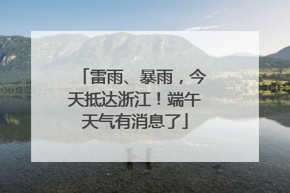雷雨、暴雨，今天抵达浙江！端午天气有消息了