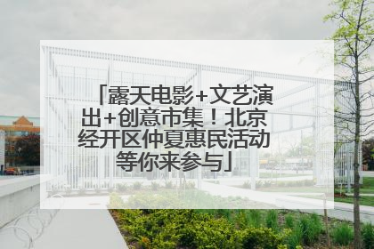露天电影+文艺演出+创意市集！北京经开区仲夏惠民活动等你来参与