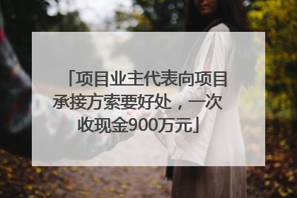 项目业主代表向项目承接方索要好处，一次收现金900万元