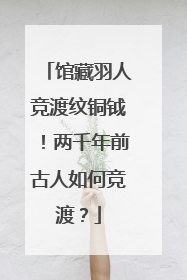 馆藏羽人竞渡纹铜钺！两千年前古人如何竞渡？