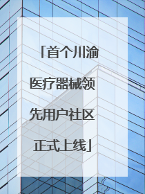 首个川渝医疗器械领先用户社区正式上线
