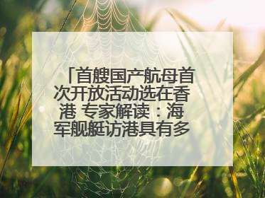 首艘国产航母首次开放活动选在香港 专家解读：海军舰艇访港具有多重积极意义
