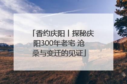 香约庆阳丨探秘庆阳300年老宅 沧桑与变迁的见证