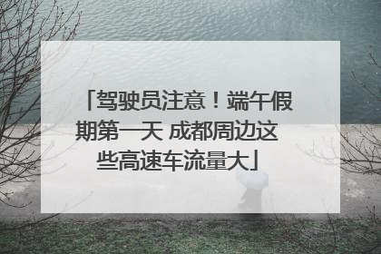 驾驶员注意！端午假期第一天 成都周边这些高速车流量大