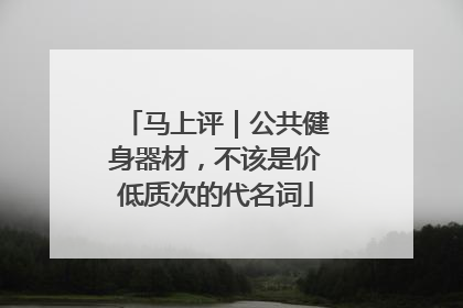 马上评｜公共健身器材，不该是价低质次的代名词
