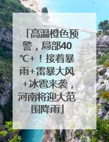 高温橙色预警，局部40℃+！接着暴雨+雷暴大风+冰雹来袭，河南将迎大范围降雨