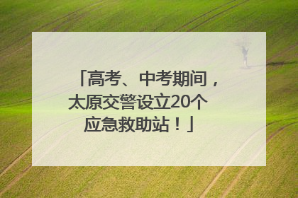 高考、中考期间，太原交警设立20个应急救助站！