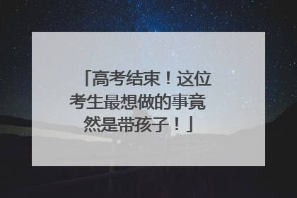 高考结束！这位考生最想做的事竟然是带孩子！