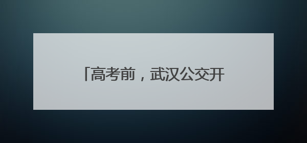 高考前，武汉公交开展车辆安全大检查