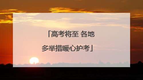 高考将至 各地多举措暖心护考