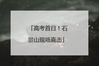 高考首日！石景山现场直击