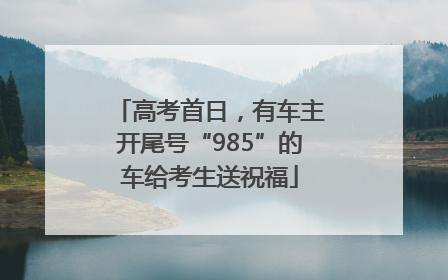 高考首日，有车主开尾号“985”的车给考生送祝福