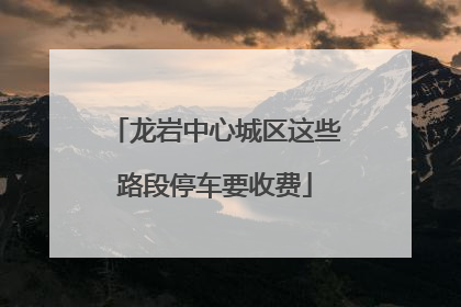 龙岩中心城区这些路段停车要收费