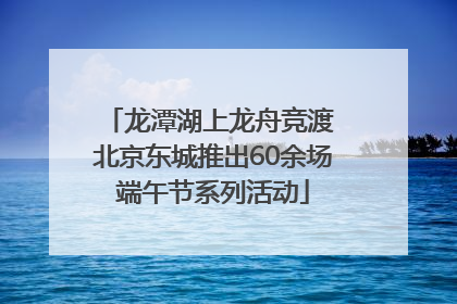 龙潭湖上龙舟竞渡 北京东城推出60余场端午节系列活动