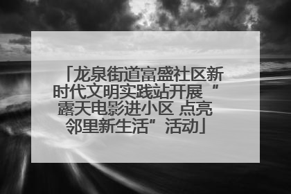 龙泉街道富盛社区新时代文明实践站开展“露天电影进小区 点亮邻里新生活”活动