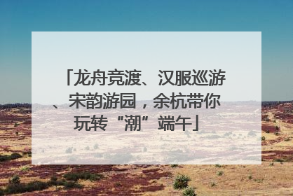 龙舟竞渡、汉服巡游、宋韵游园，余杭带你玩转“潮”端午