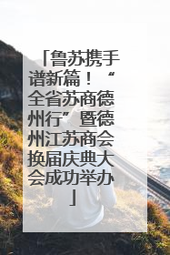 鲁苏携手谱新篇！“全省苏商德州行”暨德州江苏商会换届庆典大会成功举办