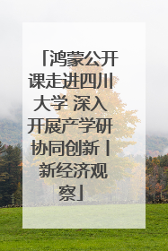 鸿蒙公开课走进四川大学 深入开展产学研协同创新丨 新经济观察