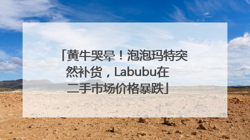 黄牛哭晕！泡泡玛特突然补货，Labubu在二手市场价格暴跌