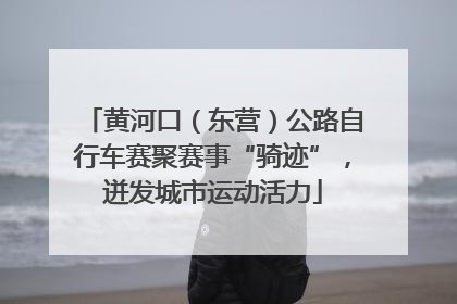 黄河口（东营）公路自行车赛聚赛事“骑迹”，迸发城市运动活力