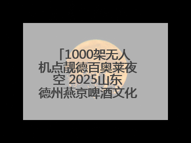 1000架无人机点靓德百奥莱夜空 2025山东德州燕京啤酒文化节6.20启幕