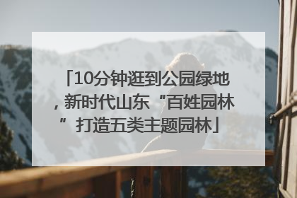10分钟逛到公园绿地，新时代山东“百姓园林”打造五类主题园林