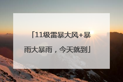 11级雷暴大风+暴雨大暴雨，今天就到