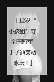 12岁“小孩姐”夺全国冠军 于子迪轰动泳坛！