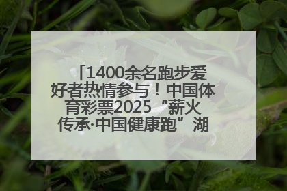1400余名跑步爱好者热情参与！中国体育彩票2025“薪火传承·中国健康跑”湖南靖州站激情开赛