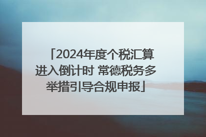 2024年度个税汇算进入倒计时 常德税务多举措引导合规申报