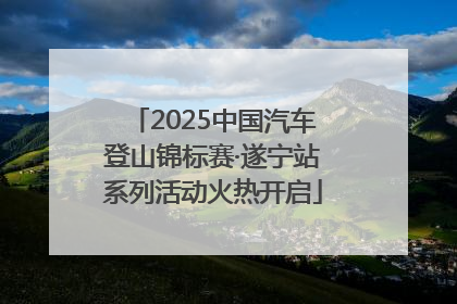 2025中国汽车登山锦标赛·遂宁站系列活动火热开启