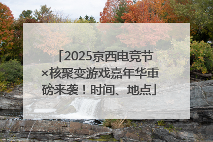 2025京西电竞节×核聚变游戏嘉年华重磅来袭！时间、地点