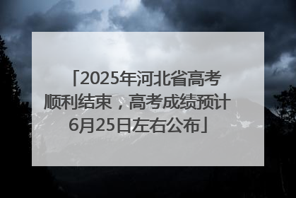 2025年河北省高考顺利结束，高考成绩预计6月25日左右公布