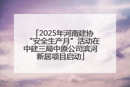 2025年河南建协“安全生产月”活动在中建三局中原公司滨河新居项目启动