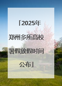2025年郑州多所高校暑假放假时间公布