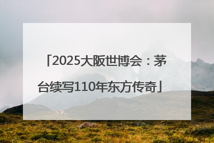 2025大阪世博会：茅台续写110年东方传奇