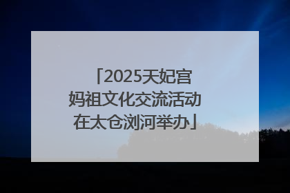 2025天妃宫妈祖文化交流活动在太仓浏河举办