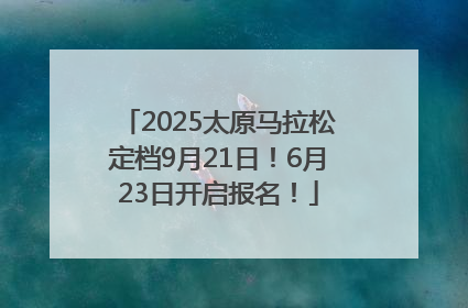 2025太原马拉松定档9月21日！6月23日开启报名！