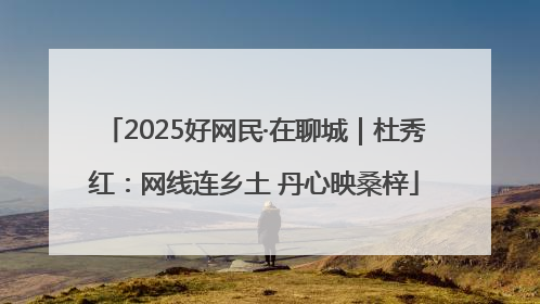 2025好网民·在聊城｜杜秀红：网线连乡土 丹心映桑梓