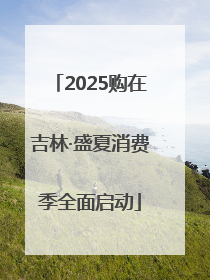 2025购在吉林·盛夏消费季全面启动