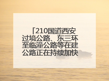 210国道西安过境公路、东三环至临潼公路等在建公路正在持续加快控制性工程施工