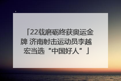 22载磨砺终获奥运金牌 济南射击运动员李越宏当选“中国好人”